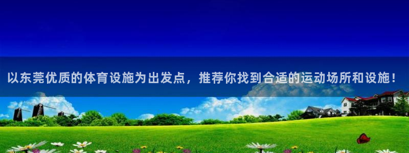 意昂5(KGAME)体育招商电话地址：以东莞优质的体育设施为