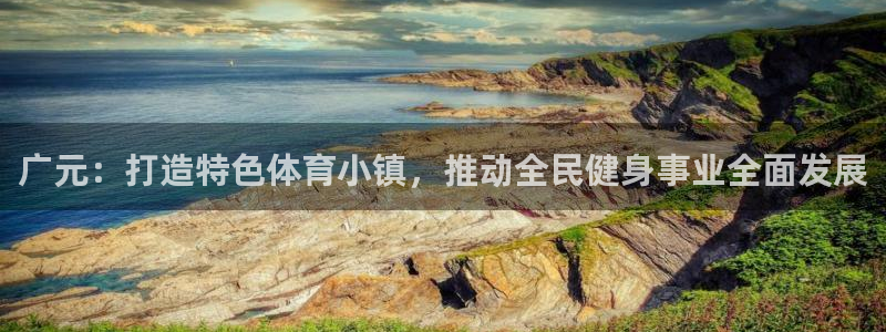 意昂5(KGAME)娱乐40996：广元：打造特色体育小镇， 