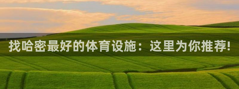 意昂5(KGAME)神州：找哈密最好的体育设施：这里为你推荐