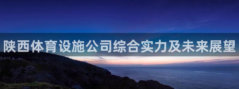 意昂5(KGAME)娱乐网站：陕西体育设施公司综合实力及未来