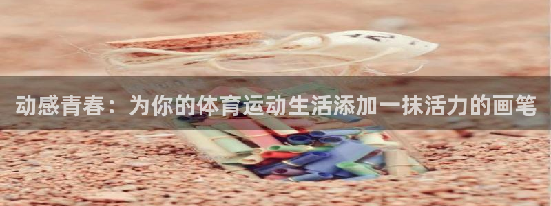 3377体育app官网下载地址：动感青春：为你的体育运动生活添加一抹活力的画笔