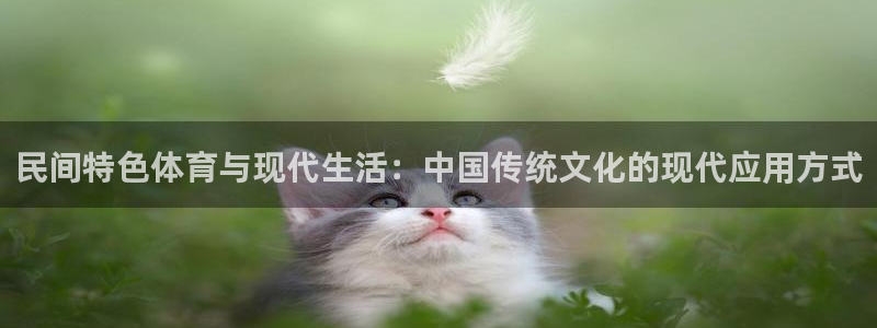 3377体育官网入口下载最新：民间特色体育与现代生活：中国传统文化的现代应用方式