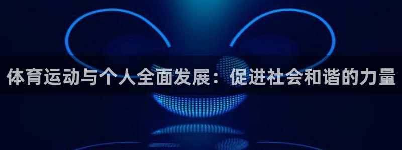3377体育app下载安装：体育运动与个人全面发展：促进社会和谐的力量