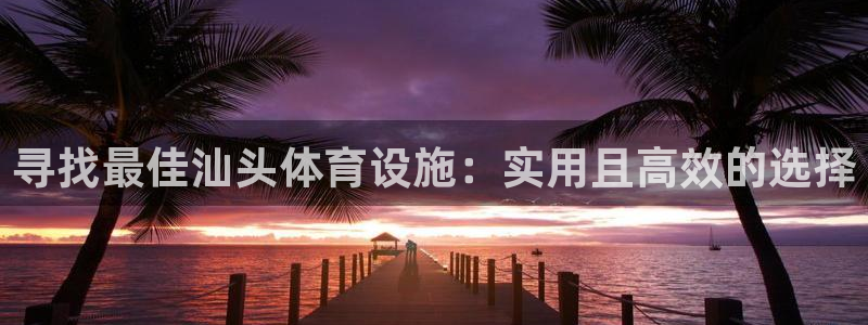 意昂5(KGAME)体育招商电话：寻找最佳汕头体育设施：实用